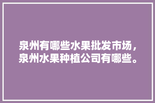 泉州有哪些水果批发市场，泉州水果种植公司有哪些。 家禽养殖