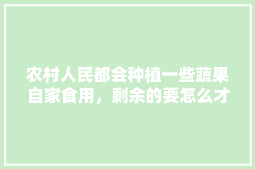 农村人民都会种植一些蔬果自家食用，剩余的要怎么才能销售出去，农村种植水果销售渠道。 家禽养殖