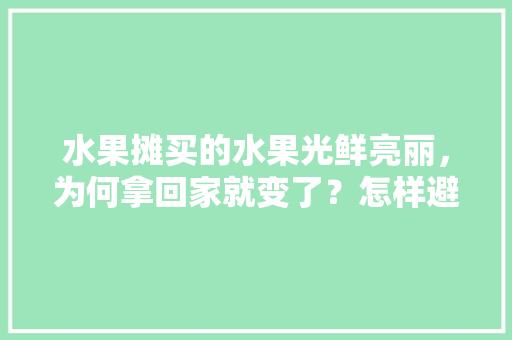 水果摊买的水果光鲜亮丽，为何拿回家就变了？怎样避免水果骗局，水果种植骗局视频曝光。 畜牧养殖