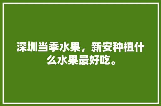 深圳当季水果，新安种植什么水果最好吃。 土壤施肥