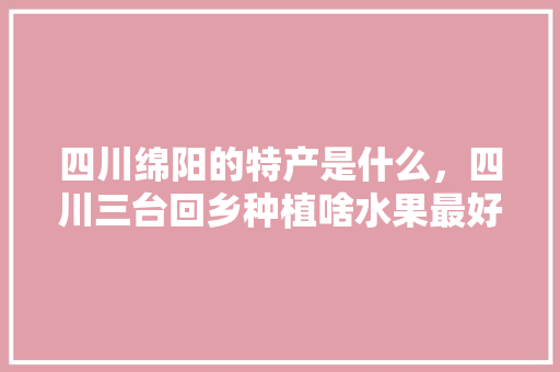 四川绵阳的特产是什么，四川三台回乡种植啥水果最好。 四川绵阳的特产是什么，四川三台回乡种植啥水果最好。 畜牧养殖