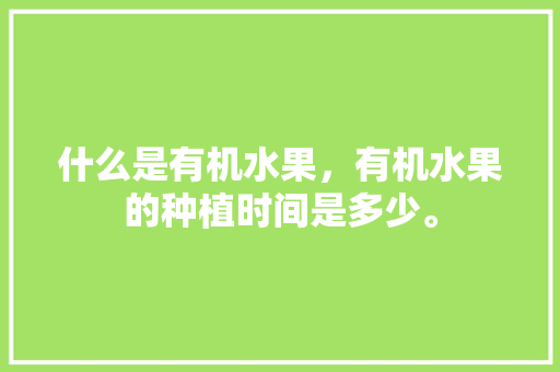 什么是有机水果，有机水果的种植时间是多少。 水果种植