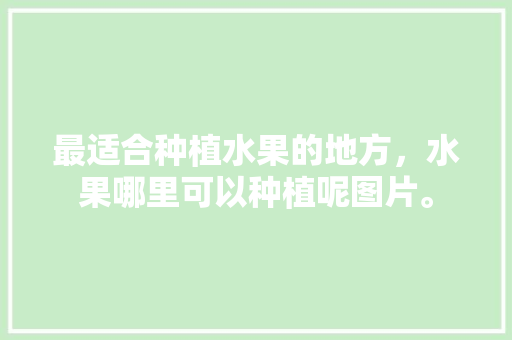 最适合种植水果的地方，水果哪里可以种植呢图片。 水果种植