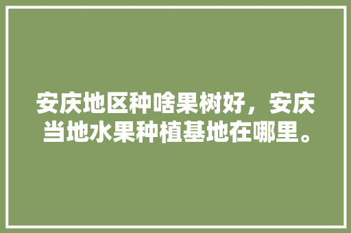 安庆地区种啥果树好，安庆当地水果种植基地在哪里。 水果种植