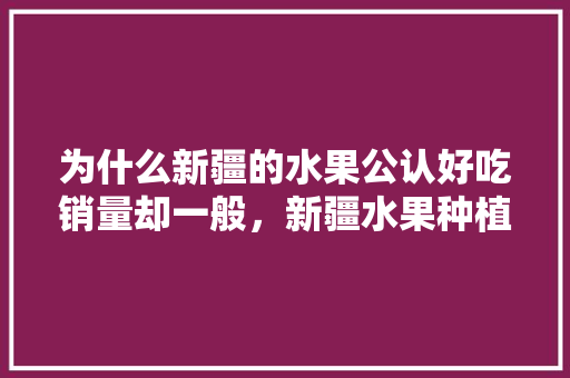 为什么新疆的水果公认好吃销量却一般，新疆水果种植批发基地在哪里。 土壤施肥