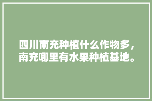 四川南充种植什么作物多，南充哪里有水果种植基地。 四川南充种植什么作物多，南充哪里有水果种植基地。 蔬菜种植