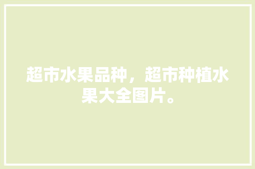 超市水果品种，超市种植水果大全图片。 畜牧养殖