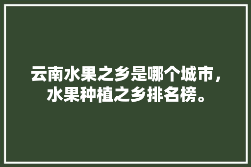 云南水果之乡是哪个城市，水果种植之乡排名榜。 畜牧养殖