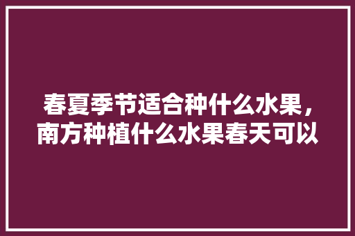 春夏季节适合种什么水果，南方种植什么水果春天可以种。 水果种植