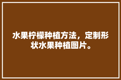 水果柠檬种植方法，定制形状水果种植图片。 畜牧养殖