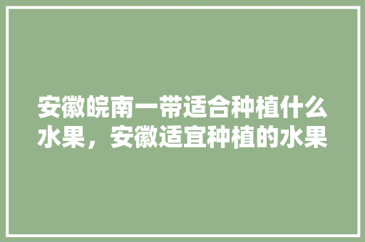 安徽皖南一带适合种植什么水果，安徽适宜种植的水果有哪些。 土壤施肥