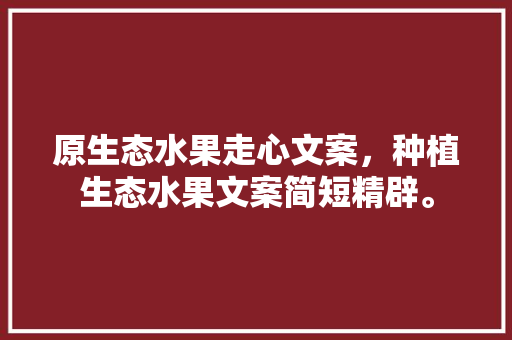 原生态水果走心文案，种植生态水果文案简短精辟。 畜牧养殖