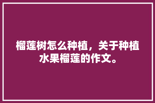 榴莲树怎么种植，关于种植水果榴莲的作文。 土壤施肥