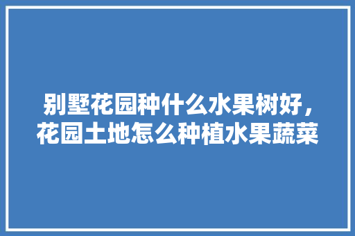 别墅花园种什么水果树好，花园土地怎么种植水果蔬菜。 家禽养殖