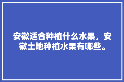 安徽适合种植什么水果，安徽土地种植水果有哪些。 土壤施肥