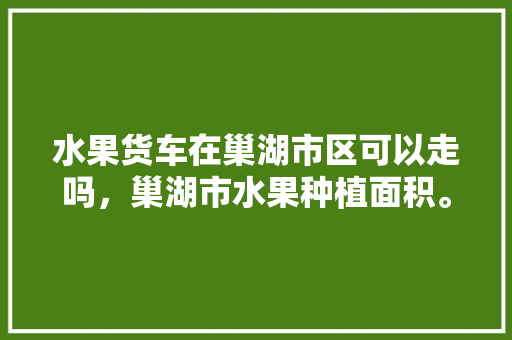 水果货车在巢湖市区可以走吗，巢湖市水果种植面积。 水果种植