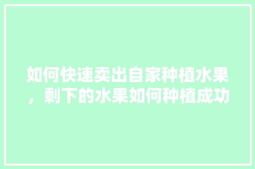 如何快速卖出自家种植水果，剩下的水果如何种植成功率高。 水果种植