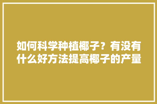 如何科学种植椰子？有没有什么好方法提高椰子的产量，水果椰子种植方法。 土壤施肥