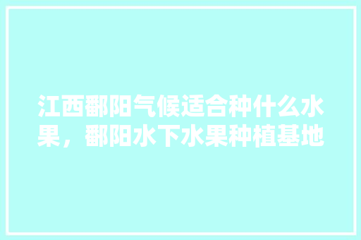 江西鄱阳气候适合种什么水果，鄱阳水下水果种植基地。 家禽养殖