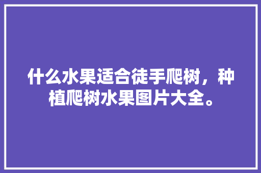 什么水果适合徒手爬树，种植爬树水果图片大全。 土壤施肥