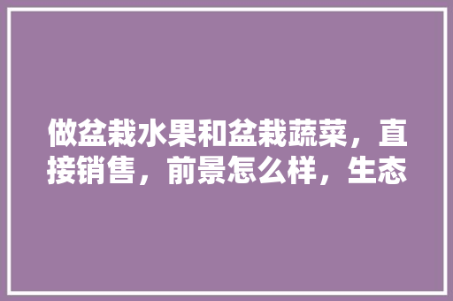 做盆栽水果和盆栽蔬菜，直接销售，前景怎么样，生态种植水果盆栽图片。 做盆栽水果和盆栽蔬菜，直接销售，前景怎么样，生态种植水果盆栽图片。 土壤施肥