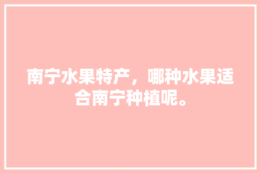 南宁水果特产，哪种水果适合南宁种植呢。 土壤施肥