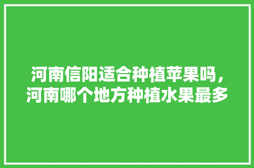 河南信阳适合种植苹果吗，河南哪个地方种植水果最多。 家禽养殖