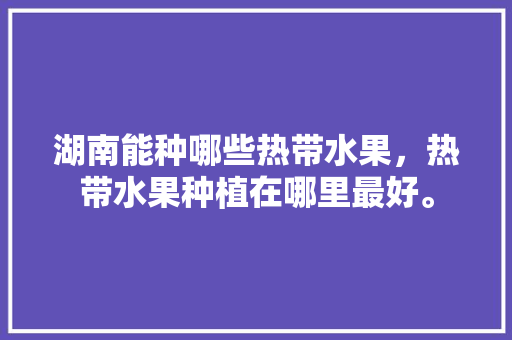 湖南能种哪些热带水果，热带水果种植在哪里最好。 家禽养殖