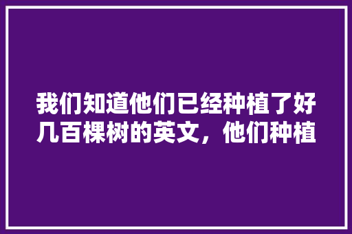 我们知道他们已经种植了好几百棵树的英文，他们种植水果英语怎么说。 家禽养殖