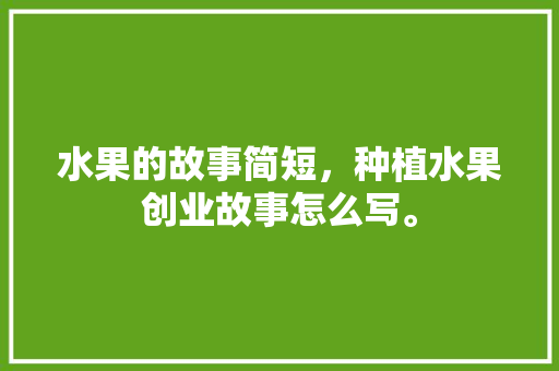 水果的故事简短，种植水果创业故事怎么写。 家禽养殖