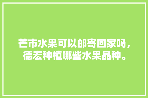 芒市水果可以邮寄回家吗，德宏种植哪些水果品种。 畜牧养殖