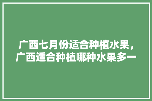 广西七月份适合种植水果，广西适合种植哪种水果多一些。 土壤施肥