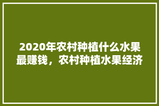 2020年农村种植什么水果最赚钱，农村种植水果经济效益如何。 土壤施肥