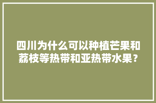 四川为什么可以种植芒果和荔枝等热带和亚热带水果？同纬度的省份也可以种植吗？为什么，种植水果要什么地方种植。 水果种植