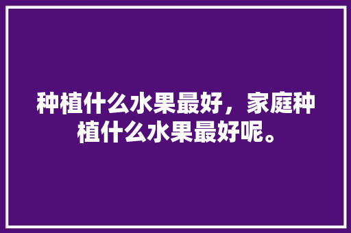 种植什么水果最好，家庭种植什么水果最好呢。 家禽养殖