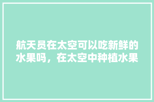 航天员在太空可以吃新鲜的水果吗，在太空中种植水果的作文。 土壤施肥