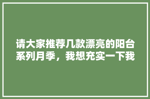 请大家推荐几款漂亮的阳台系列月季，我想充实一下我的庭院，阳台种植推荐水果树吗。 请大家推荐几款漂亮的阳台系列月季，我想充实一下我的庭院，阳台种植推荐水果树吗。 家禽养殖