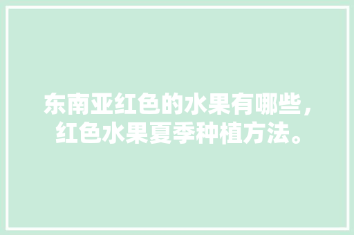 东南亚红色的水果有哪些，红色水果夏季种植方法。 土壤施肥