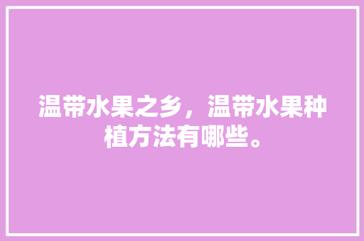 温带水果之乡，温带水果种植方法有哪些。 水果种植