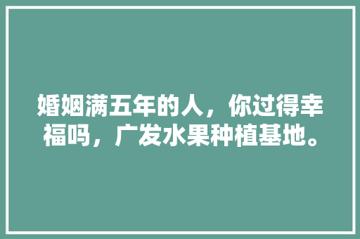 婚姻满五年的人，你过得幸福吗，广发水果种植基地。 家禽养殖