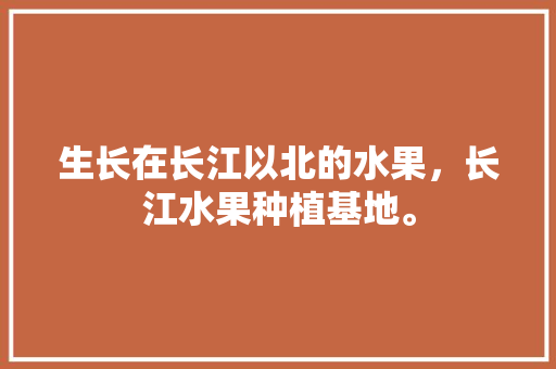 生长在长江以北的水果，长江水果种植基地。 家禽养殖