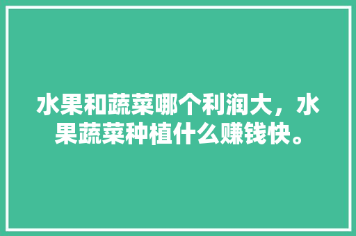 水果和蔬菜哪个利润大，水果蔬菜种植什么赚钱快。 家禽养殖