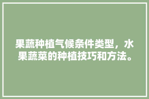 果蔬种植气候条件类型，水果蔬菜的种植技巧和方法。 果蔬种植气候条件类型，水果蔬菜的种植技巧和方法。 土壤施肥