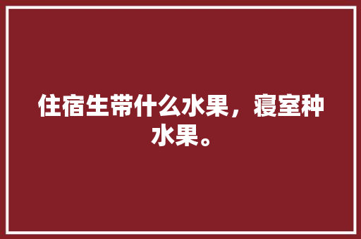 住宿生带什么水果，寝室种水果。 家禽养殖