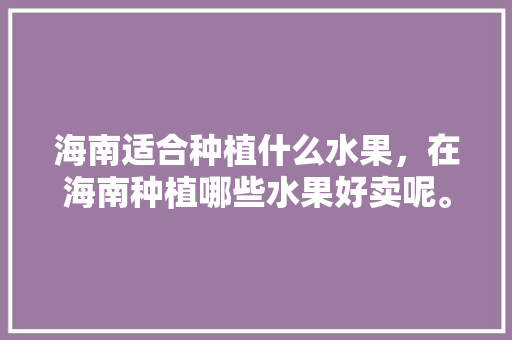 海南适合种植什么水果，在海南种植哪些水果好卖呢。 水果种植