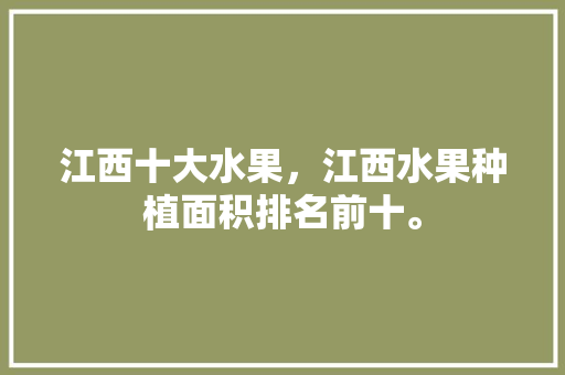 江西十大水果，江西水果种植面积排名前十。 水果种植