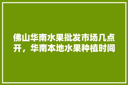 佛山华南水果批发市场几点开，华南本地水果种植时间表。 水果种植