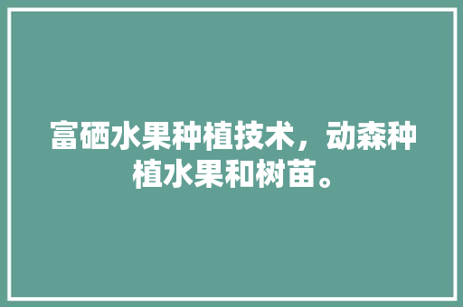 富硒水果种植技术，动森种植水果和树苗。 土壤施肥