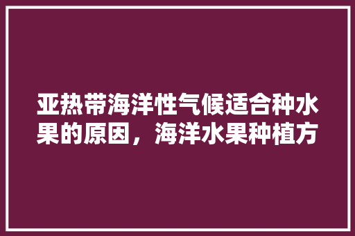 亚热带海洋性气候适合种水果的原因，海洋水果种植方法。 畜牧养殖