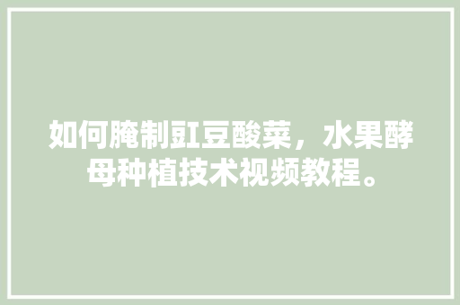 如何腌制豇豆酸菜，水果酵母种植技术视频教程。 土壤施肥